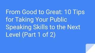 From Good to Great: 10 Tips
for Taking Your Public
Speaking Skills to the Next
Level (Part 1 of 2)
 