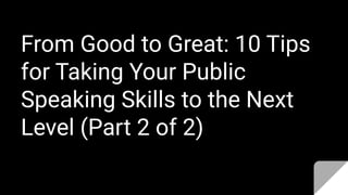 From Good to Great: 10 Tips
for Taking Your Public
Speaking Skills to the Next
Level (Part 2 of 2)
 