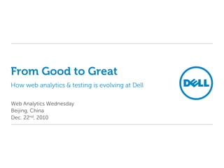 From Good to GreatHow web analytics & testing is evolving at Dell Web Analytics Wednesday Beijing, China Dec. 22nd, 2010 