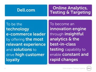 8Dell.comOnline Analytics, Testing & TargetingTo be thetechnologye-commerce leaderby offering the mostrelevant experienceand solutions todrive high customerloyaltyTo become an innovation engine through insightful analytics &the best-in-class testingcapability to enable constant and rapid changes