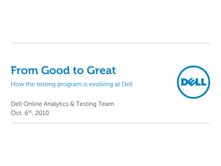 From Good to GreatHow the testing program is evolving at Dell Dell Online Analytics & Testing Team Oct. 6th, 2010 
