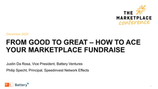 December 2020
FROM GOOD TO GREAT ‒ HOW TO ACE
YOUR MARKETPLACE FUNDRAISE
Justin Da Rosa, Vice President, Battery Ventures
Philip Specht, Principal, Speedinvest Network Effects
1
 