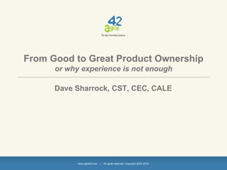 www.agile42.com | All rights reserved. Copyright 2007-2018
From Good to Great Product Ownership
or why experience is not enough
Dave Sharrock, CST, CEC, CALE
 