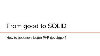 From good to SOLID
How to become a better PHP developer?
 