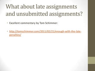 What about late assignments
and unsubmitted assignments?
• Excellent commentary by Tom Schimmer:

• http://tomschimmer.com/2011/02/21/enough-with-the-late-
  penalties/
 