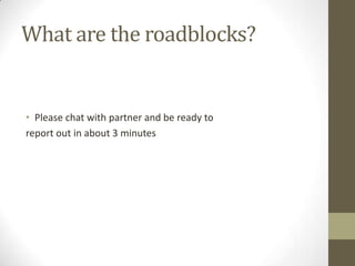What are the roadblocks?


• Please chat with partner and be ready to
report out in about 3 minutes
 