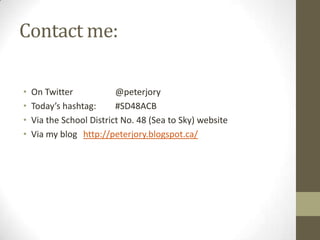 Contact me:

•   On Twitter            @peterjory
•   Today’s hashtag:      #SD48ACB
•   Via the School District No. 48 (Sea to Sky) website
•   Via my blog http://peterjory.blogspot.ca/
 