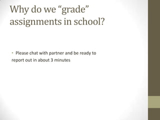 Why do we “grade”
assignments in school?

• Please chat with partner and be ready to
report out in about 3 minutes
 