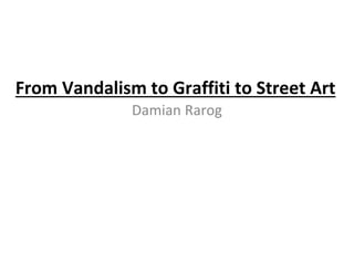 From Vandalism to Graffiti to Street Art
Damian Rarog
 