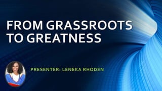 FROM GRASSROOTS
TO GREATNESS
PRESENTER: LENEKA RHODEN
 