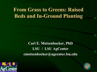 From Grass to Greens: Raised
Beds and In-Ground Planting




      Carl E. Motsenbocker, PhD
         LSU / LSU AgCenter
    cmotsenbocker@agcenter.lsu.edu
 