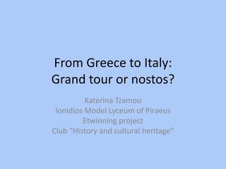 From Greece to Italy:
Grand tour or nostos?
Katerina Tzamou
Ionidios Model Lyceum of Piraeus
Etwinning project
Club “History and cultural heritage”
 