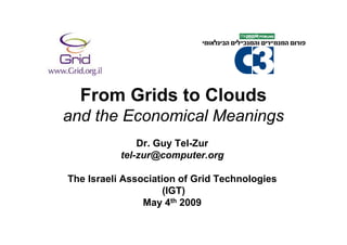 From Grids to Clouds
and the Economical Meanings
               Dr. Guy Tel-Zur
           tel-zur@computer.org

The Israeli Association of Grid Technologies
                     (IGT)
                May 4th 2009
 