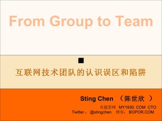 . From Group to Team Sting Chen  （ 陈世欣  ） 互联网技术团队的认识误区和陷阱 名媛荟网  MY1930. COM  CTO Twitter ： @stingchen  博客： BOPOR.COM  