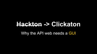 Hackton -> Clickaton
Why the API web needs a GUI
 