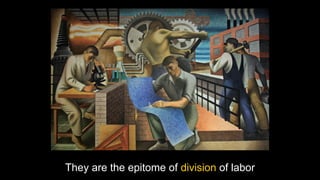 They are the epitome of division of labor
 