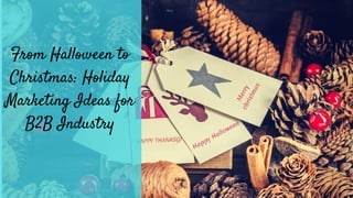 From Halloween to
Christmas: Holiday
Marketing Ideas for
B2B Industry
 