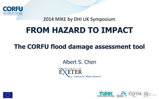 Albert S. Chen
FROM HAZARD TO IMPACT
The CORFU flood damage assessment tool
2014 MIKE by DHI UK Symposium
 