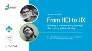 From HCI to UX:
De HCI a UX construyendo un nuevo significado
a través de la historia de la industria
Building a New meaning through
the history in the industry
Webinar BRCHI#05
 