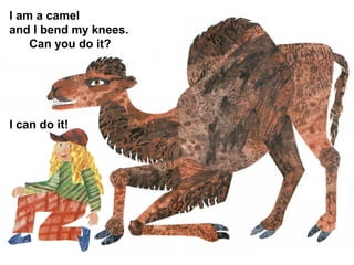 I am a camel
and I bend my knees.
Can you do it?
I can do it!
 