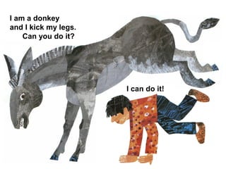 I am a donkey
and I kick my legs.
Can you do it?
I can do it!
 