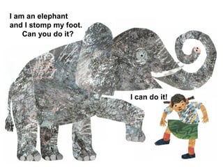 I am an elephant
and I stomp my foot.
Can you do it?
I can do it!
 