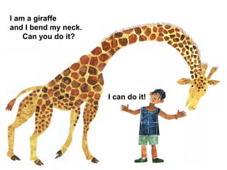 I am a giraffe
and I bend my neck.
Can you do it?
I can do it!
 
