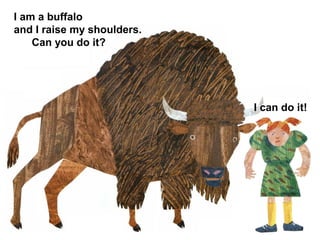 I am a buffalo
and I raise my shoulders.
Can you do it?
I can do it!
 