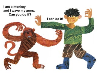 I am a monkey
and I wave my arms.
Can you do it?
I can do it!
 