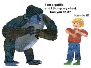I am a gorilla
and I thump my chest.
Can you do it?
I can do it!
 