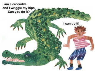 I am a crocodile
and I wriggle my hips.
Can you do it?
I can do it!
 