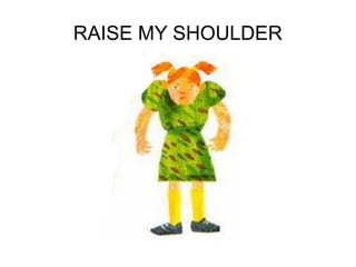 RAISE MY SHOULDER
 