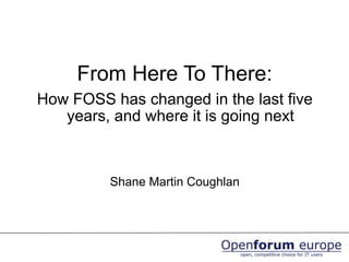 From Here To There:
How FOSS has changed in the last five
years, and where it is going next
Shane Martin Coughlan
 