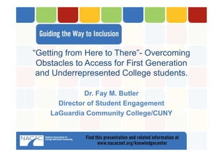 “Getting from Here to There”- Overcoming
Obstacles to Access for First Generation
and Underrepresented College students.
Dr. Fay M. Butler
Director of Student Engagement
LaGuardia Community College/CUNY
 