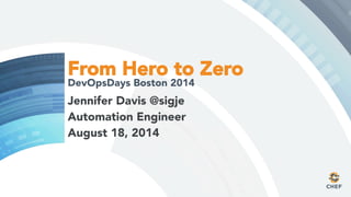 From Hero to Zero
DevOpsDays Boston 2014
Jennifer Davis @sigje
Automation Engineer
August 18, 2014
 