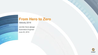 From Hero to Zero
Velocity 2014
Jennifer Davis @sigje
Automation Engineer
June 25, 2014
 