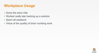 Workplace Usage
•  Gone the extra mile
•  Worked really late hacking up a solution
•  Spent all weekend
•  Virtue of the quality of brain numbing work
 
