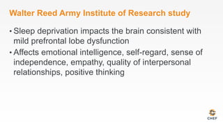 Walter Reed Army Institute of Research study
• Sleep deprivation impacts the brain consistent with
mild prefrontal lobe dysfunction
• Affects emotional intelligence, self-regard, sense of
independence, empathy, quality of interpersonal
relationships, positive thinking
 