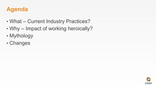 Agenda
• What – Current Industry Practices?
• Why – Impact of working heroically?
• Mythology
• Changes
 
