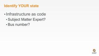 Identify YOUR state
• Infrastructure as code
• Subject Matter Expert?
• Bus number?
 