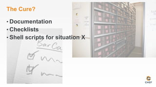 The Cure?
• Documentation
• Checklists
• Shell scripts for situation X
 