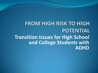 FROM HIGH RISK TO HIGH POTENTIAL Transition Issues for High School and College Students with ADHD 