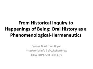 From Historical Inquiry to
Happenings of Being: Oral History as a
Phenomenological-Hermeneutics
Brooke Blackmon Bryan
http://ohla.info | @whyherenow
OHA 2019, Salt Lake City
 