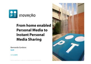 … through Innovation




                         From home enabled
                         Personal Media to
                         Instant Personal
                         Media Sharing
Bernardo Cardoso
S@H

3.12.2009

This document is intellectual property of PT Inovação, SA and it´s use or spread is prohibited without express written permission.
 