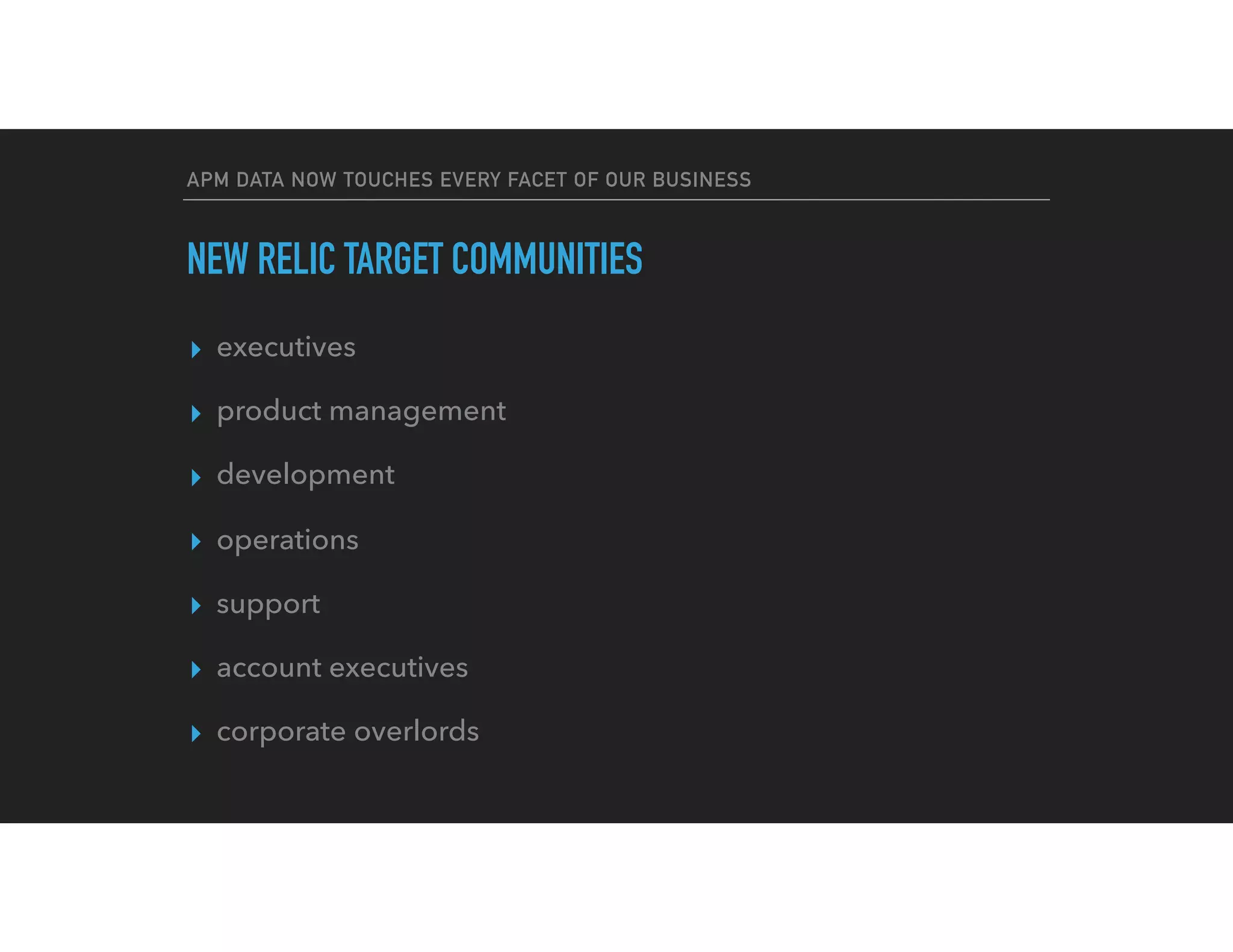 APM DATA NOW TOUCHES EVERY FACET OF OUR BUSINESS
NEW RELIC TARGET COMMUNITIES
▸ executives
▸ product management
▸ development
▸ operations
▸ support
▸ account executives
▸ corporate overlords
 