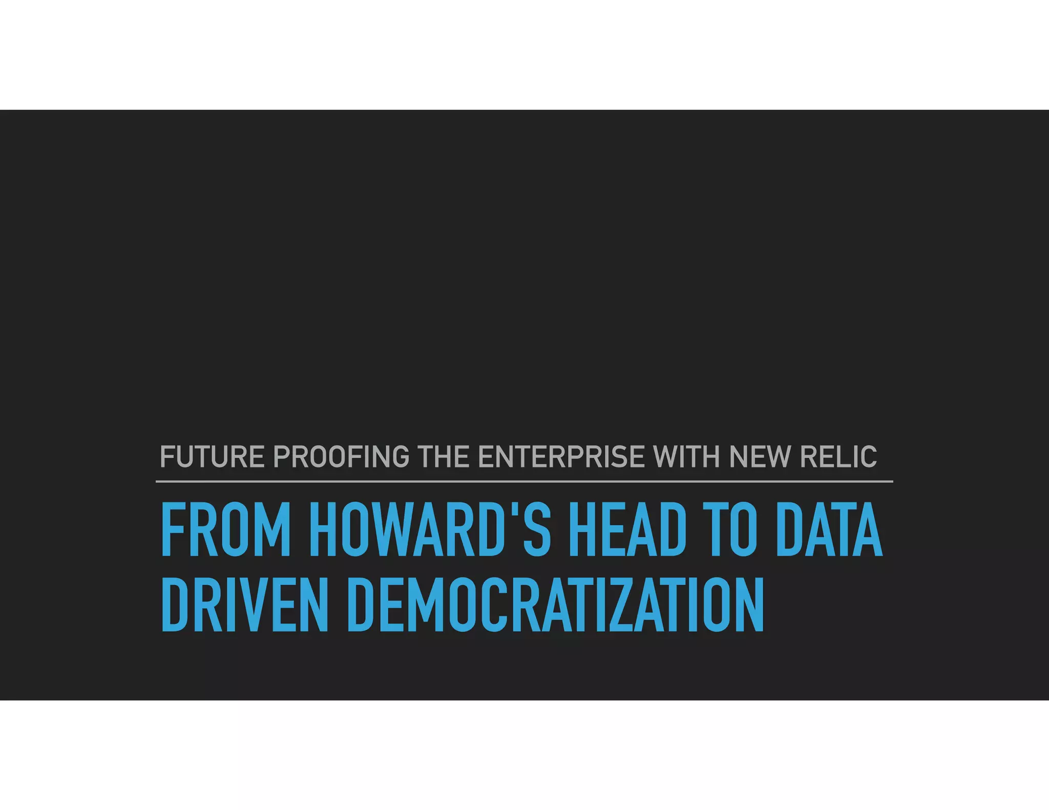 FROM HOWARD'S HEAD TO DATA
DRIVEN DEMOCRATIZATION
FUTURE PROOFING THE ENTERPRISE WITH NEW RELIC
 