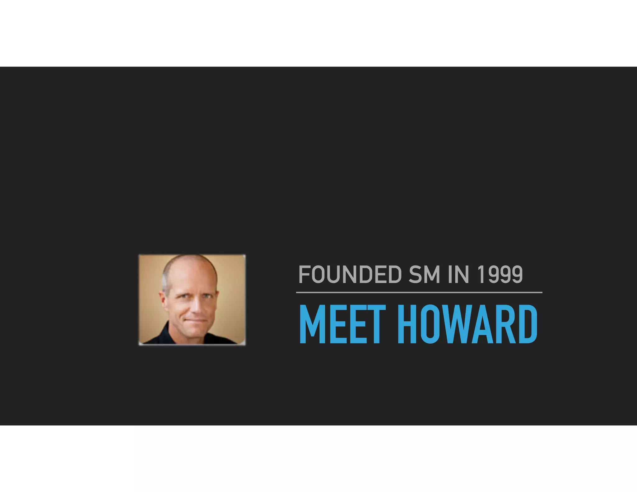 MEET HOWARD
FOUNDED SM IN 1999
 