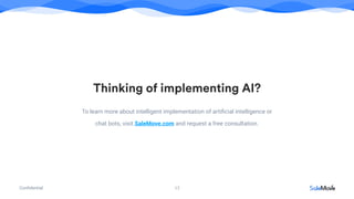 Conﬁdential
Thinking of implementing AI?
17
To learn more about intelligent implementation of artiﬁcial intelligence or
chat bots, visit SaleMove.com and request a free consultation.
 