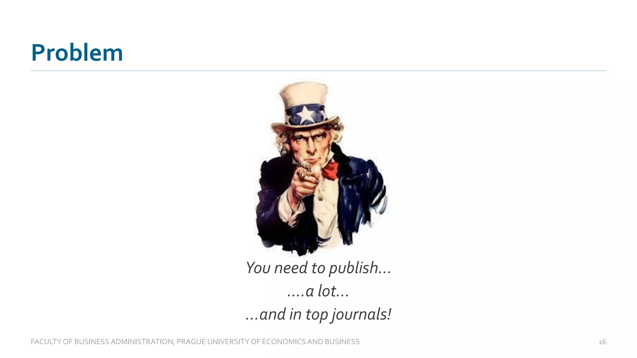 Problem
FACULTYOF BUSINESS ADMINISTRATION, PRAGUE UNIVERSITYOF ECONOMICS AND BUSINESS 16
You need to publish…
….a lot…
…and in top journals!
 