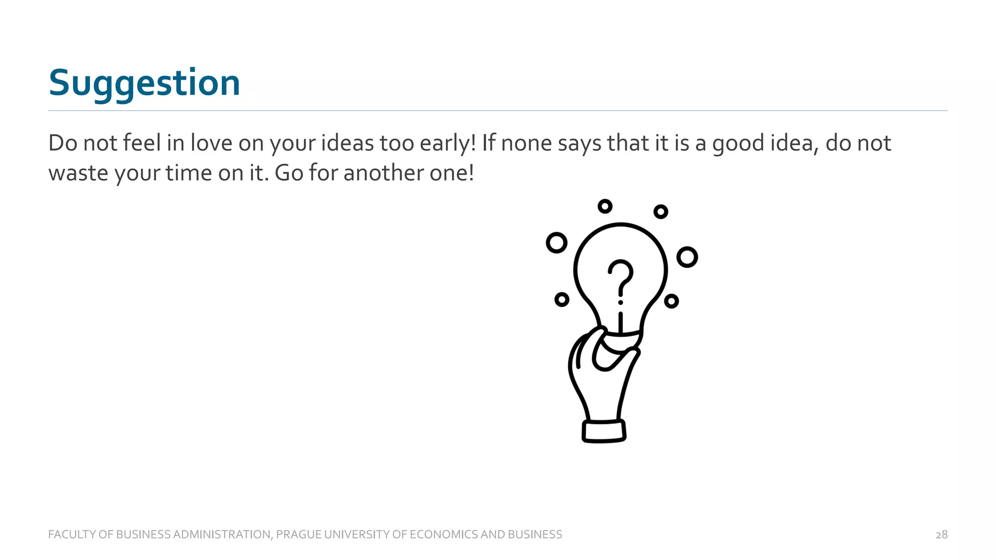 Do not feel in love on your ideas too early! If none says that it is a good idea, do not
waste your time on it. Go for another one!
Suggestion
FACULTYOF BUSINESS ADMINISTRATION, PRAGUE UNIVERSITYOF ECONOMICS AND BUSINESS 28
 